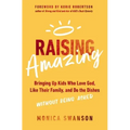 Raising Amazing: Bringing Up Kids Who Love God, Like Their Family, and Do the Dishes Without Being Asked