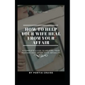 How to Help Your Wife Heal From Your Affair: A Complete Guide to Helping Your Partner Heal After Your Infidelity, Cheating, Unfaithfulness, and Adulte