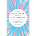 The Transmasculine Guide to Physical Transition: For Trans, Nonbinary, and Other Masculine Folks: For Trans, Nonbinary, and Other Masculine Folks