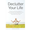 Declutter Your Life: Simple Decluttering Strategies on How to Declutter and Organize your Life to Free Yourself from Worry and Enjoy Stress-Free Livin
