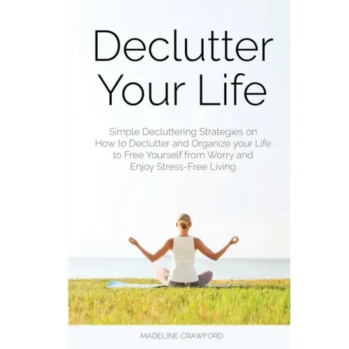 Declutter Your Life: Simple Decluttering Strategies on How to Declutter and Organize your Life to Free Yourself from Worry and Enjoy Stress-Free Livin