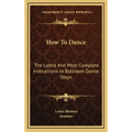 How to Dance: The Latest and Most Complete Instructions in Ballroom Dance Steps