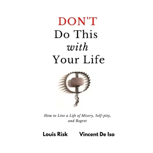 Don't Do This with Your Life: How to Live a Life of Misery, Self-pity, and Regret