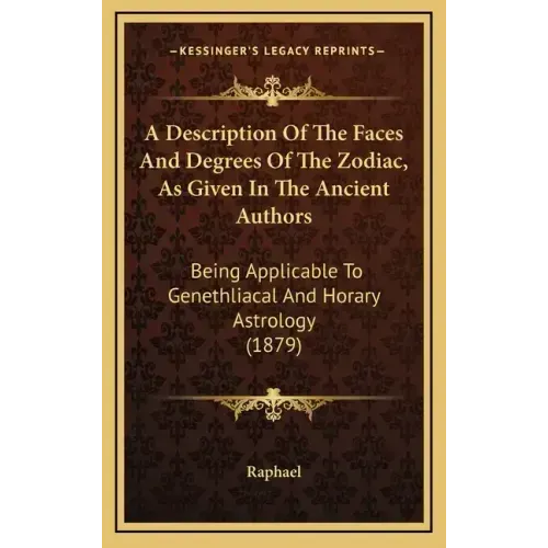 A Description Of The Faces And Degrees Of The Zodiac, As Given In The Ancient Authors: Being Applicable To Genethliacal And Horary Astrology (1879)