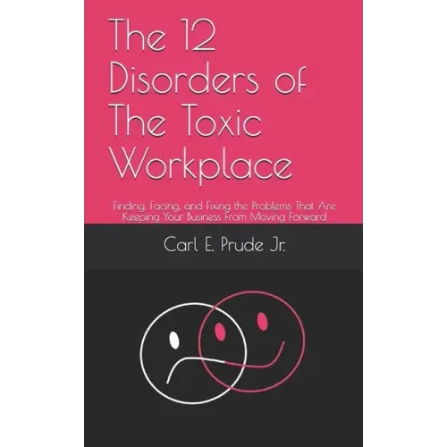 The 12 Disorders of The Toxic Workplace: Finding, Facing, and Fixing the Problems That Are Keeping Your Business From Moving Forward