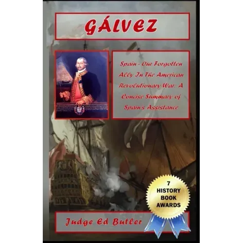 Gálvez: Spain -- Our Forgotten Ally in the American Revolutionary War: A Concise Summary of Spain's Assistance