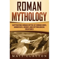 Roman Mythology: Captivating Roman Myths of Roman Gods, Goddesses, Heroes and Mythological Creatures