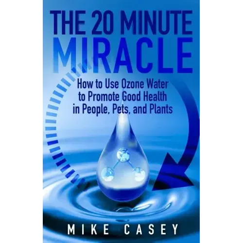 The 20 Minute Miracle: How to Use Ozone Water to Promote Health and Wellness in People, Pets and Plants