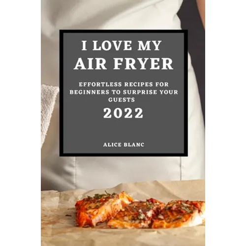 I Love My Air Fryer 2022: Effortless Recipes for Beginners to Surprise Your Guests