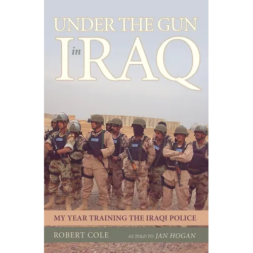 Under the Gun in Iraq: My Year Training the Iraqi Police