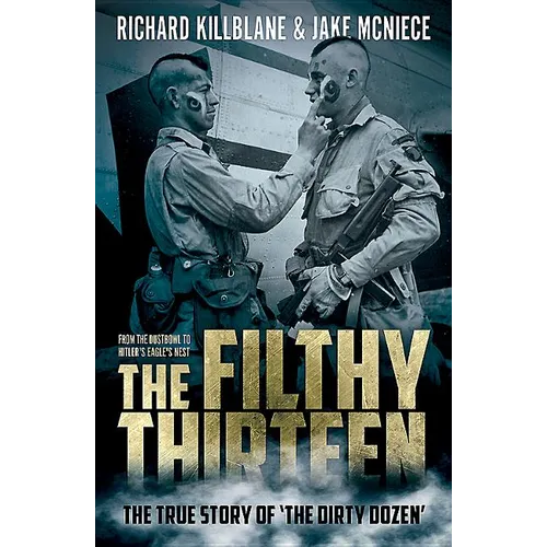 The Filthy Thirteen: From the Dustbowl to Hitler's Eagle's Nest - The True Story of the Dirty Dozen