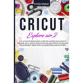 Cricut Explore Air 2: The Ultimate Beginners Guide to Master Your Cricut Explore Air 2, Design Space and Tips and Tricks to Realize Your Project Ideas