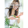 42 All Natural Meal Recipes for Ovarian Cancer: Give Your Body the Tools It Needs To Protect and Heal Itself against Cancer
