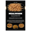 Mealworm Raising Handbook: Essential Tips & Techniques for Starting, Growing & Profiting from Your Mealworm Farm: Learn the Best Practices for Me