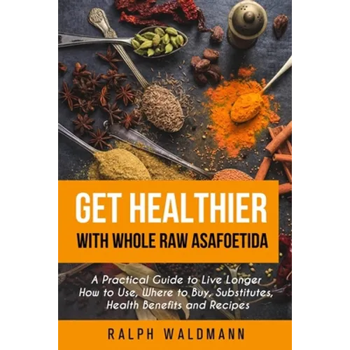 Get Healthier with Whole Raw Asafoetida: A Practical Guide to Live Longer How to Use, Where to Buy, Substitutes, Health Benefits and Recipes