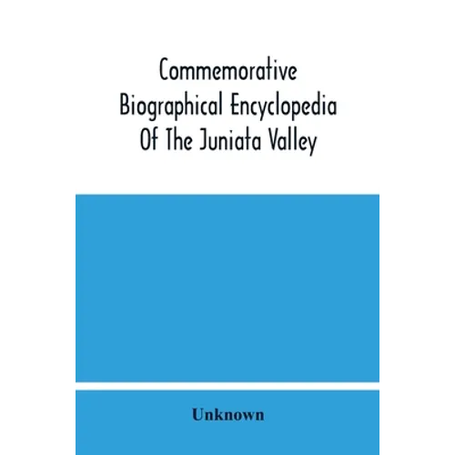 Commemorative Biographical Encyclopedia Of The Juniata Valley: Comprising The Counties Of Huntingdon, Mifflin, Juniata And Perry, Pennsylvania, Contai