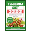 Lymphoma Diet Cookbook: Unlocking Wellness Through Immune Boosting Meals to Support Lymphoma Management and Recovery to Enjoy Healthy Living