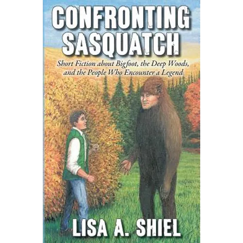 Confronting Sasquatch: Short Fiction about Bigfoot, the Deep Woods, and the People Who Encounter a Legend