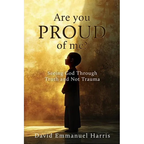 Are you proud of me?: Seeing God Through Truth and Not Trauma