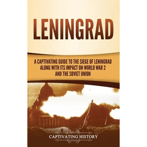 Leningrad: A Captivating Guide to the Siege of Leningrad and Its Impact on World War 2 and the Soviet Union