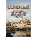 Cordoba: A History of the City and Her People Throughout the Ages