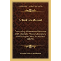 A Turkish Manual: Comprising A Condensed Grammar With Idiomatic Phrases, Exercises, And Dialogues, And Vocabulary (1879)