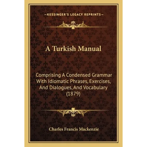 A Turkish Manual: Comprising A Condensed Grammar With Idiomatic Phrases, Exercises, And Dialogues, And Vocabulary (1879)