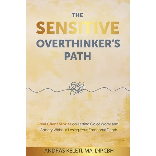 The Sensitive Overthinker's Path: Real Client Stories on Letting Go of Worry and Anxiety Without Losing Your Emotional Depth