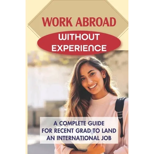 Work Abroad Without Experience: A Complete Guide For Recent Grad To Land An International Job: Tips To Find A Job Overseas