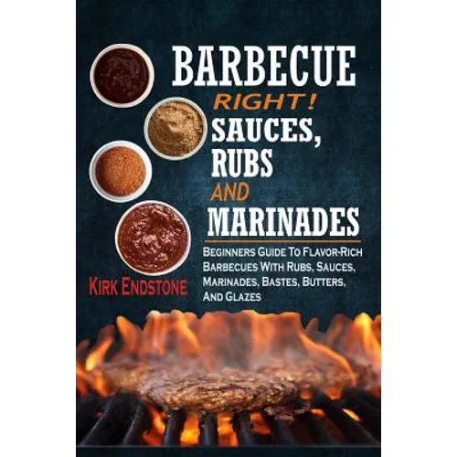 Barbecue Right!: Sauces, Rubs And Marinades: Beginners Guide To Flavor-Rich Barbecues With Rubs, Sauces, Marinades, Bastes, Butters, And Glazes
