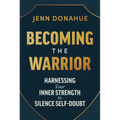 Becoming the Warrior: Harnessing Your Inner Strength to Silence Self-Doubt