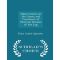 Observations on the Causes and Treatment of Ulcerous Diseases of the Leg - Scholar's Choice Edition