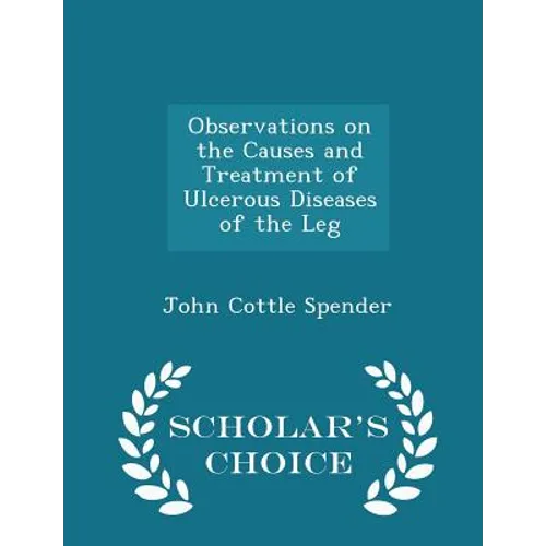 Observations on the Causes and Treatment of Ulcerous Diseases of the Leg - Scholar's Choice Edition