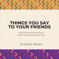 Things You Say To Your Friends: while drinking wine, sitting in traffic, or otherwise talking trash