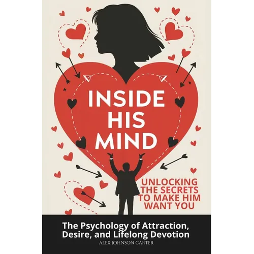 Inside His Mind: Unlocking the Secrets to Make Him Want You: The Psychology of Attraction, Desire, and Lifelong Devotion