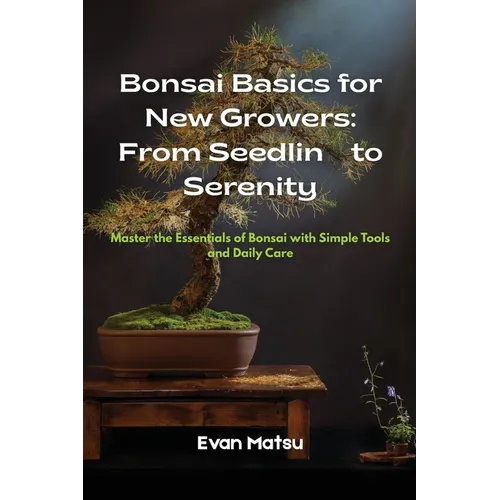 Bonsai Basics for New Growers: Master the Essentials of Bonsai with Simple Tools and Daily Care