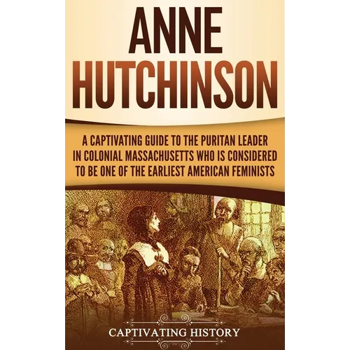 Anne Hutchinson: A Captivating Guide to the Puritan Leader in Colonial Massachusetts Who Is Considered to Be One of the Earliest American Feminists