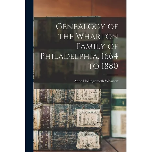 Genealogy of the Wharton Family of Philadelphia. 1664 to 1880
