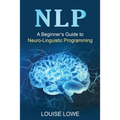 Nlp: A Beginner's Guide to Neuro-Linguistic Programming