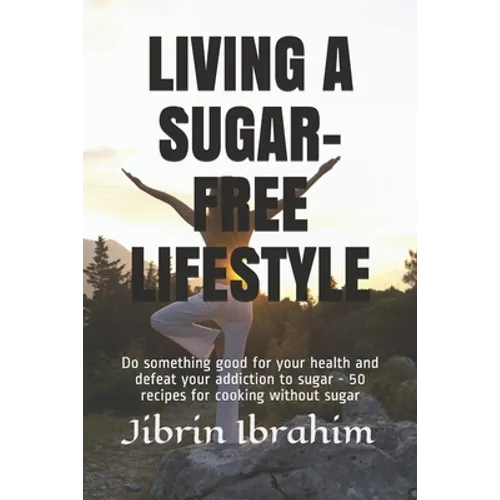 Living a Sugar-Free Lifestyle: Do something good for your health and defeat your addiction to sugar - 50 recipes for cooking without sugar