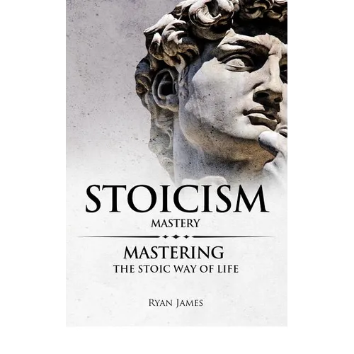 Stoicism: Mastery - Mastering The Stoic Way of Life