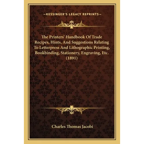 The Printers' Handbook Of Trade Recipes, Hints, And Suggestions Relating To Letterpress And Lithographic Printing, Bookbinding, Stationery, Engraving,
