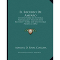 El Recurso De Amparo: Estudio Sobre La Historia, Naturaleza Y Fines De Este Recurso Y Sobre Los Efectos Que Produce (1896)