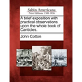 A Brief Exposition with Practical Observations Upon the Whole Book of Canticles.