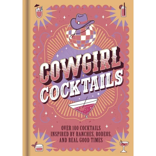 Cowgirl Cocktails: Over 100 Cocktails Inspired by Ranches, Rodeos, and Real Good Times