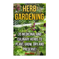 Herb Gardening: 35 Medicinal and Culinary Herbs to Plant, Grow, Dry and Preserve!