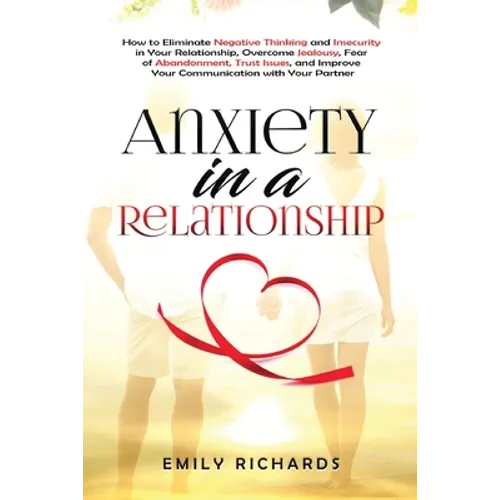 Anxiety in a Relationship: How to Eliminate Negative Thinking and Insecurity in Your Relationship, Overcome Jealousy, Fear of Abandonment, Trust Issue