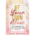 Be Your Own Muse: Daily Exercises to Fall in Love with Your Femininity