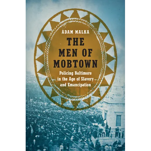 The Men of Mobtown: Policing Baltimore in the Age of Slavery and Emancipation