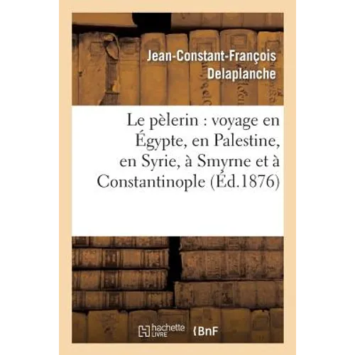 Le Pèlerin: Voyage En Égypte, En Palestine, En Syrie, À Smyrne Et À Constantinople: (2e Édition Revue, Corrigée Et Annotée)